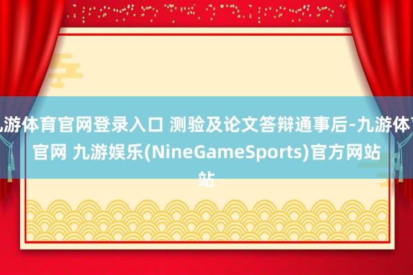 九游体育官网登录入口 测验及论文答辩通事后-九游体育官网 九游娱乐(NineGameSports)官方网站