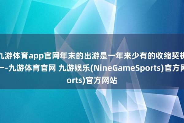 九游体育app官网年末的出游是一年来少有的收缩契机之一-九游体育官网 九游娱乐(NineGameSports)官方网站