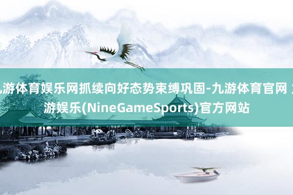 九游体育娱乐网抓续向好态势束缚巩固-九游体育官网 九游娱乐(NineGameSports)官方网站