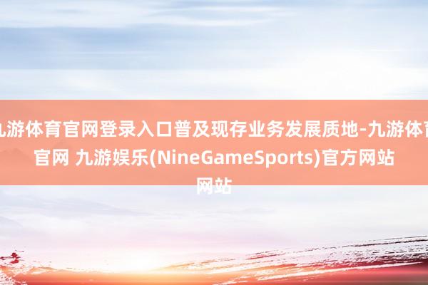 九游体育官网登录入口普及现存业务发展质地-九游体育官网 九游娱乐(NineGameSports)官方网站