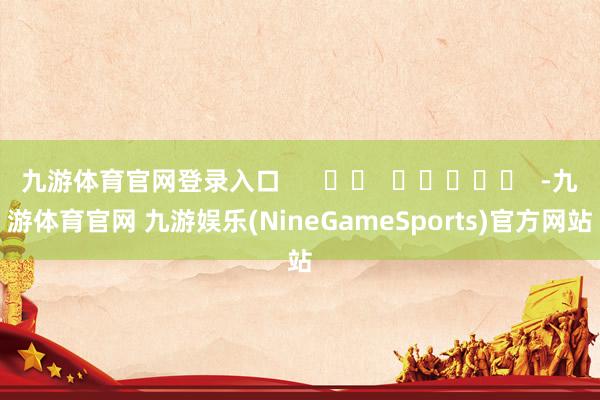 九游体育官网登录入口      		  					  -九游体育官网 九游娱乐(NineGameSports)官方网站