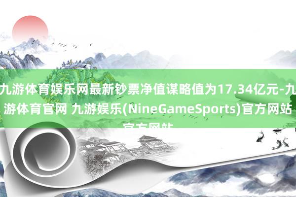 九游体育娱乐网最新钞票净值谋略值为17.34亿元-九游体育官网 九游娱乐(NineGameSports)官方网站