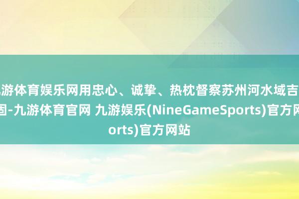 九游体育娱乐网用忠心、诚挚、热枕督察苏州河水域吉祥定固-九游体育官网 九游娱乐(NineGameSports)官方网站