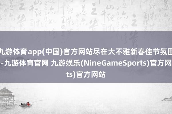 九游体育app(中国)官方网站尽在大不雅新春佳节氛围浓-九游体育官网 九游娱乐(NineGameSports)官方网站