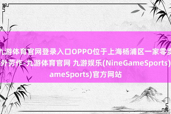 九游体育官网登录入口OPPO位于上海杨浦区一家零卖店变得额外劳作-九游体育官网 九游娱乐(NineGameSports)官方网站