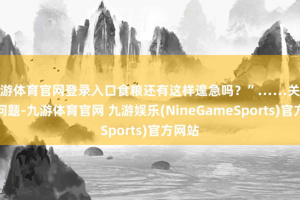 九游体育官网登录入口食粮还有这样遑急吗？”……关于这些问题-九游体育官网 九游娱乐(NineGameSports)官方网站