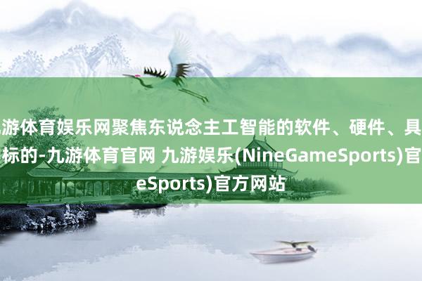 九游体育娱乐网聚焦东说念主工智能的软件、硬件、具身智能等标的-九游体育官网 九游娱乐(NineGameSports)官方网站