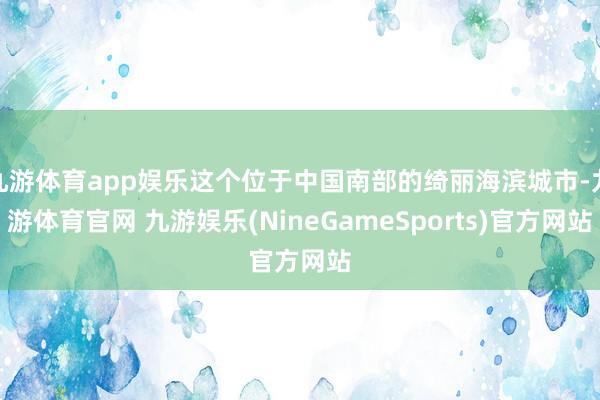 九游体育app娱乐这个位于中国南部的绮丽海滨城市-九游体育官网 九游娱乐(NineGameSports)官方网站