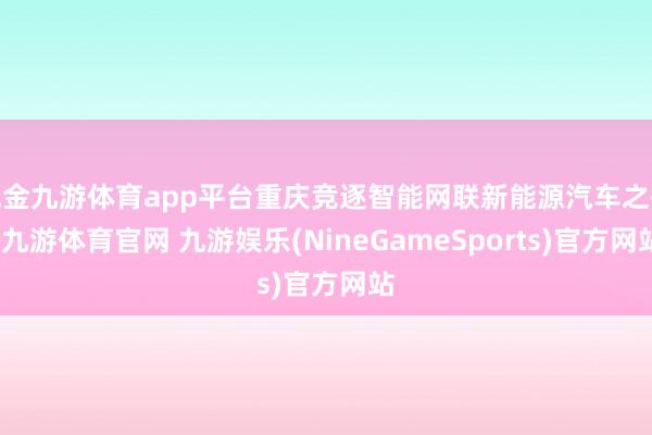 现金九游体育app平台重庆竞逐智能网联新能源汽车之齐-九游体育官网 九游娱乐(NineGameSports)官方网站