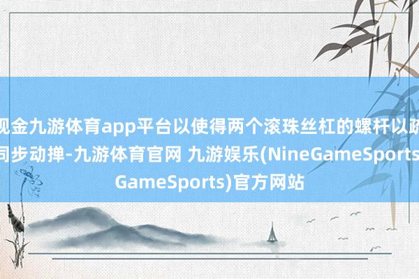 现金九游体育app平台以使得两个滚珠丝杠的螺杆以疏导的转速同步动掸-九游体育官网 九游娱乐(NineGameSports)官方网站