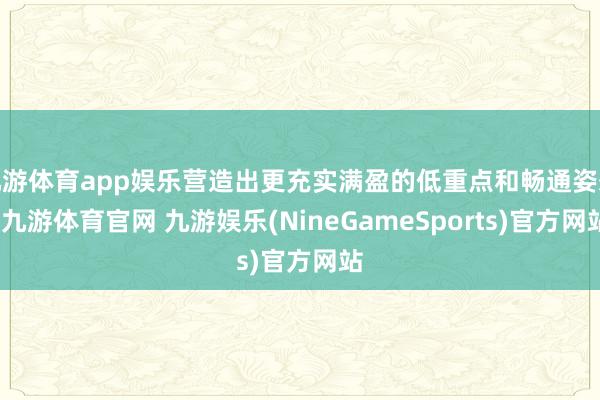 九游体育app娱乐营造出更充实满盈的低重点和畅通姿态-九游体育官网 九游娱乐(NineGameSports)官方网站