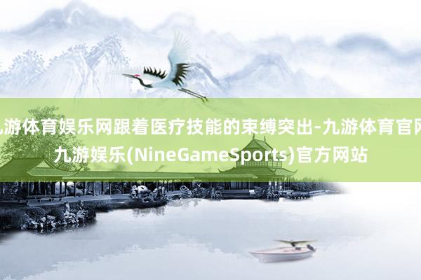 九游体育娱乐网跟着医疗技能的束缚突出-九游体育官网 九游娱乐(NineGameSports)官方网站