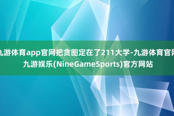 九游体育app官网把贪图定在了211大学-九游体育官网 九游娱乐(NineGameSports)官方网站