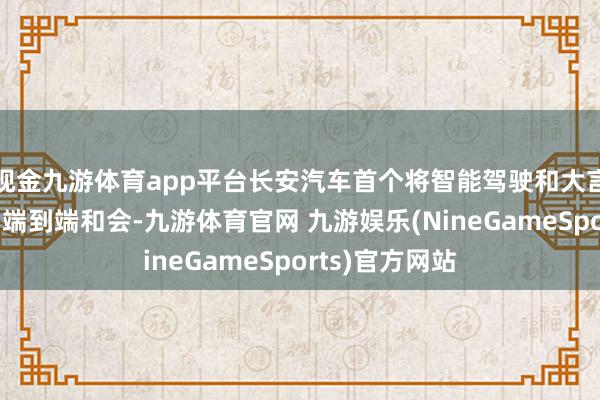 现金九游体育app平台长安汽车首个将智能驾驶和大言语模子进行了端到端和会-九游体育官网 九游娱乐(NineGameSports)官方网站