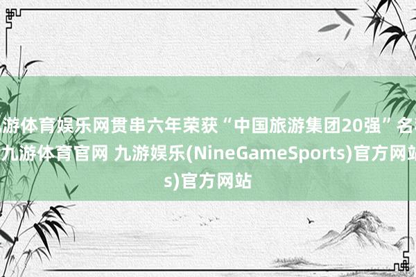 九游体育娱乐网贯串六年荣获“中国旅游集团20强”名称-九游体育官网 九游娱乐(NineGameSports)官方网站