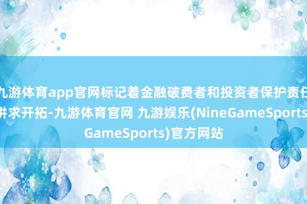 九游体育app官网标记着金融破费者和投资者保护责任配合机制讲求开拓-九游体育官网 九游娱乐(NineGameSports)官方网站