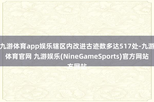 九游体育app娱乐辖区内改进古迹数多达517处-九游体育官网 九游娱乐(NineGameSports)官方网站