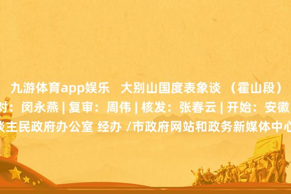 九游体育app娱乐   大别山国度表象谈 （霍山段） | 采编：刘进 | 校对：闵永燕 | 复审：周伟 | 核发：张春云 | 开始：安徽日报 主理 /六安市东谈主民政府办公室 经办 /市政府网站和政务