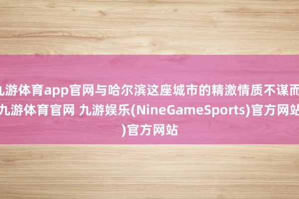 九游体育app官网与哈尔滨这座城市的精激情质不谋而-九游体育官网 九游娱乐(NineGameSports)官方网站