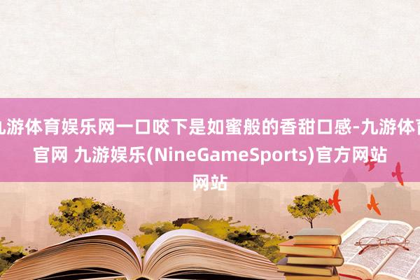 九游体育娱乐网一口咬下是如蜜般的香甜口感-九游体育官网 九游娱乐(NineGameSports)官方网站