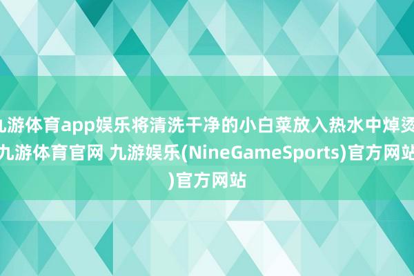 九游体育app娱乐将清洗干净的小白菜放入热水中焯烫-九游体育官网 九游娱乐(NineGameSports)官方网站