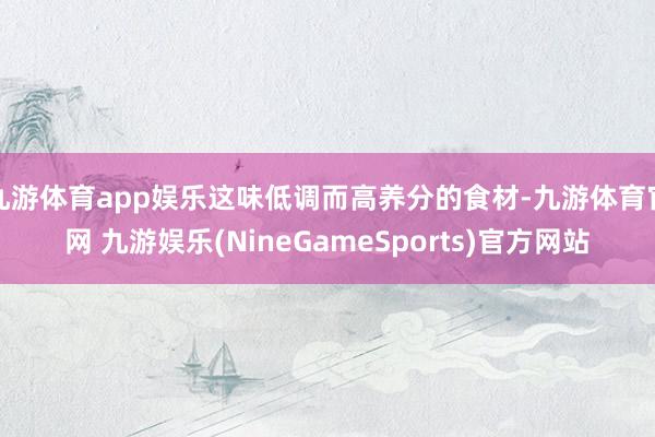 九游体育app娱乐这味低调而高养分的食材-九游体育官网 九游娱乐(NineGameSports)官方网站