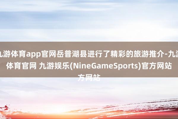 九游体育app官网岳普湖县进行了精彩的旅游推介-九游体育官网 九游娱乐(NineGameSports)官方网站