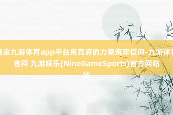 现金九游体育app平台用真谛的力量筑牢信仰-九游体育官网 九游娱乐(NineGameSports)官方网站