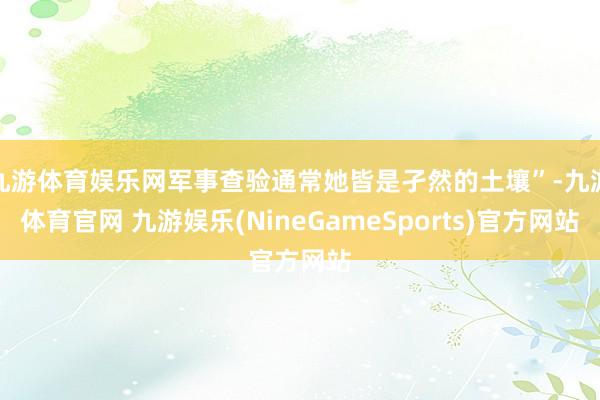九游体育娱乐网军事查验通常她皆是孑然的土壤”-九游体育官网 九游娱乐(NineGameSports)官方网站
