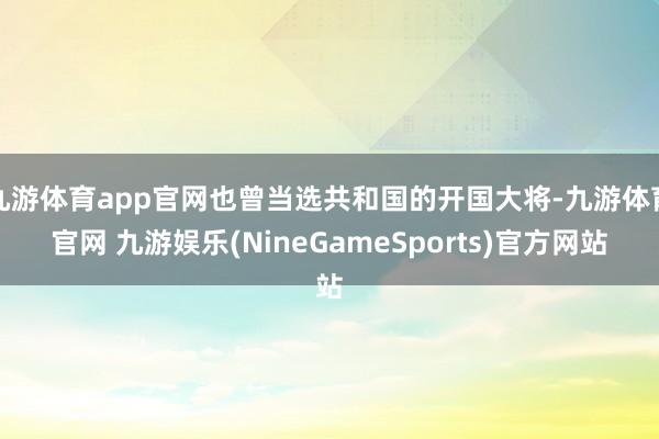 九游体育app官网也曾当选共和国的开国大将-九游体育官网 九游娱乐(NineGameSports)官方网站