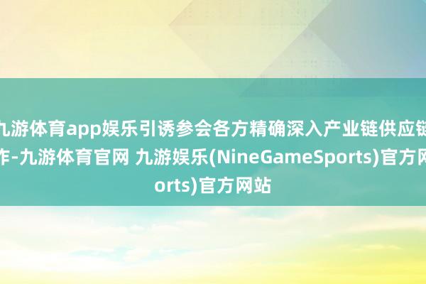 九游体育app娱乐引诱参会各方精确深入产业链供应链协作-九游体育官网 九游娱乐(NineGameSports)官方网站