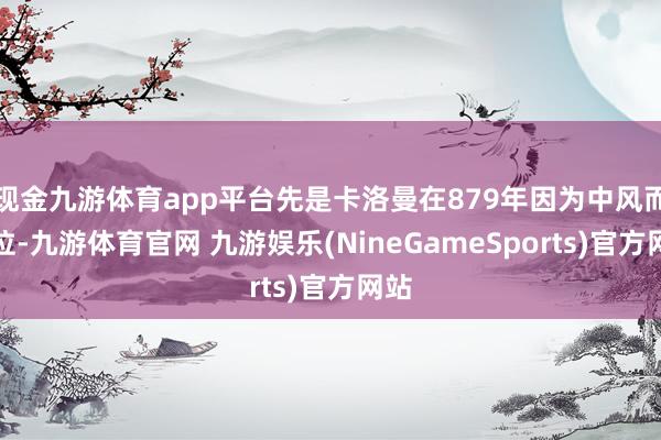 现金九游体育app平台先是卡洛曼在879年因为中风而退位-九游体育官网 九游娱乐(NineGameSports)官方网站
