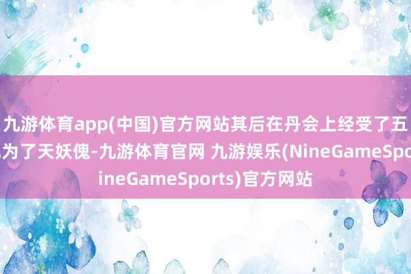 九游体育app(中国)官方网站其后在丹会上经受了五色丹雷后进化为了天妖傀-九游体育官网 九游娱乐(NineGameSports)官方网站