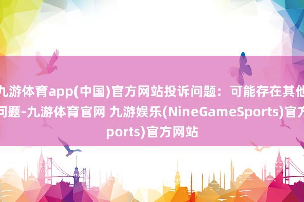 九游体育app(中国)官方网站投诉问题：可能存在其他投诉问题-九游体育官网 九游娱乐(NineGameSports)官方网站