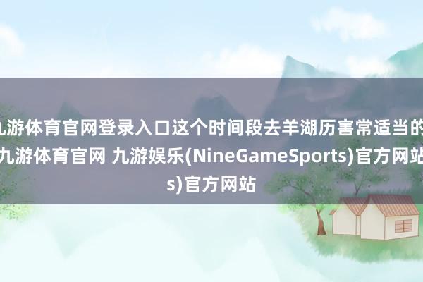 九游体育官网登录入口这个时间段去羊湖历害常适当的-九游体育官网 九游娱乐(NineGameSports)官方网站