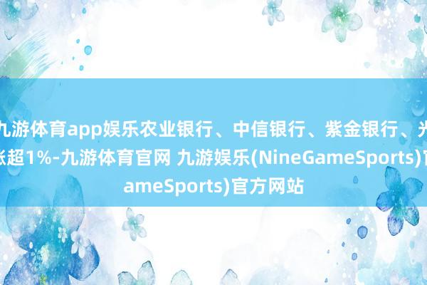 九游体育app娱乐农业银行、中信银行、紫金银行、光大银行涨超1%-九游体育官网 九游娱乐(NineGameSports)官方网站