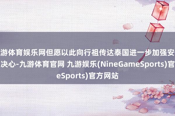 九游体育娱乐网但愿以此向行祖传达泰国进一步加强安全拒接的决心-九游体育官网 九游娱乐(NineGameSports)官方网站