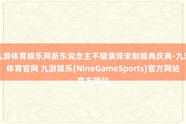 九游体育娱乐网新东说念主不错演绎宋制婚典庆典-九游体育官网 九游娱乐(NineGameSports)官方网站