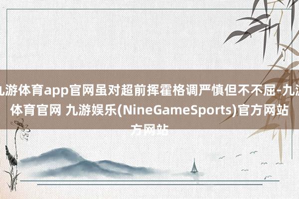 九游体育app官网虽对超前挥霍格调严慎但不不屈-九游体育官网 九游娱乐(NineGameSports)官方网站