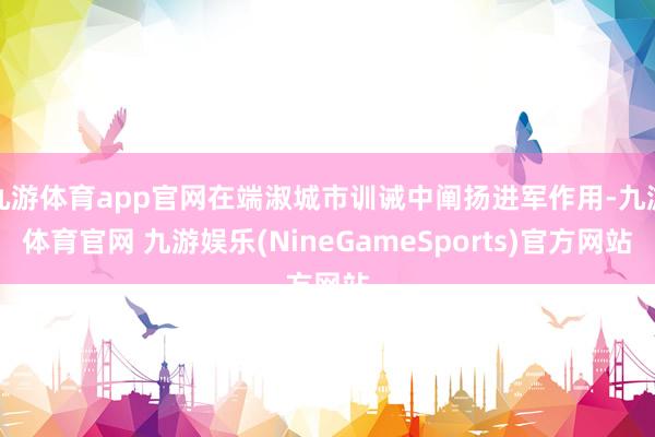 九游体育app官网在端淑城市训诫中阐扬进军作用-九游体育官网 九游娱乐(NineGameSports)官方网站