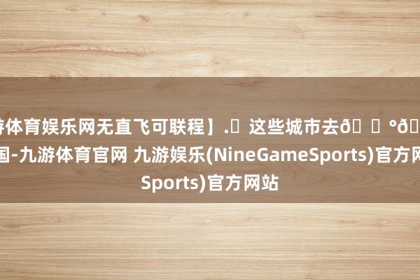 九游体育娱乐网无直飞可联程】.✈这些城市去🇰🇷韩国-九游体育官网 九游娱乐(NineGameSports)官方网站