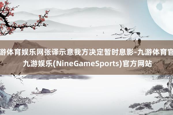 九游体育娱乐网张译示意我方决定暂时息影-九游体育官网 九游娱乐(NineGameSports)官方网站