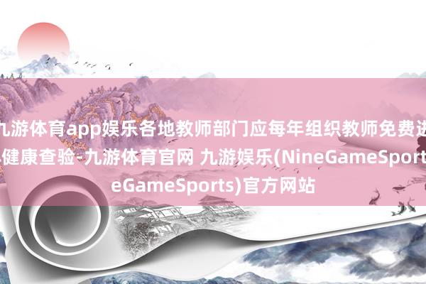 九游体育app娱乐各地教师部门应每年组织教师免费进行一次形体健康查验-九游体育官网 九游娱乐(NineGameSports)官方网站