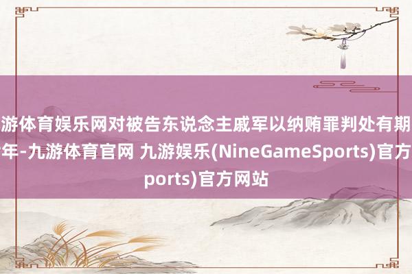 九游体育娱乐网对被告东说念主戚军以纳贿罪判处有期徒刑七年-九游体育官网 九游娱乐(NineGameSports)官方网站