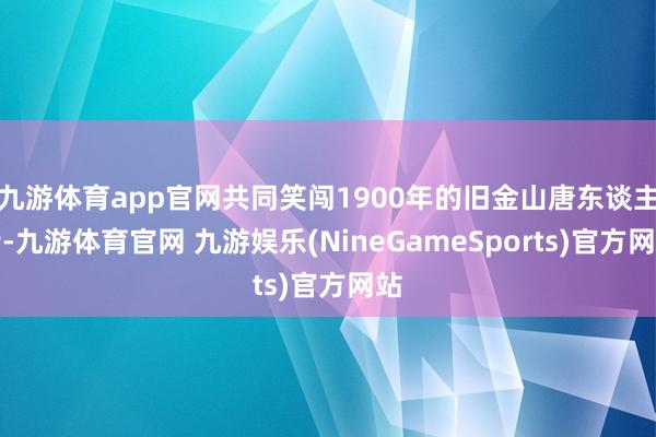 九游体育app官网共同笑闯1900年的旧金山唐东谈主街-九游体育官网 九游娱乐(NineGameSports)官方网站