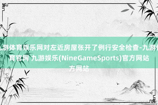 九游体育娱乐网对左近房屋张开了例行安全检查-九游体育官网 九游娱乐(NineGameSports)官方网站