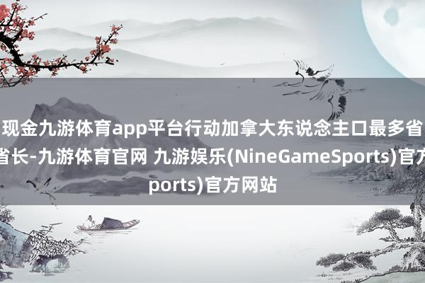 现金九游体育app平台　　行动加拿大东说念主口最多省份的省长-九游体育官网 九游娱乐(NineGameSports)官方网站