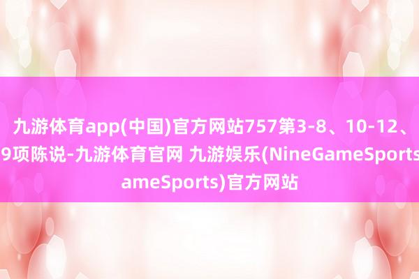 九游体育app(中国)官方网站757第3-8、10-12、14、17-19项陈说-九游体育官网 九游娱乐(NineGameSports)官方网站