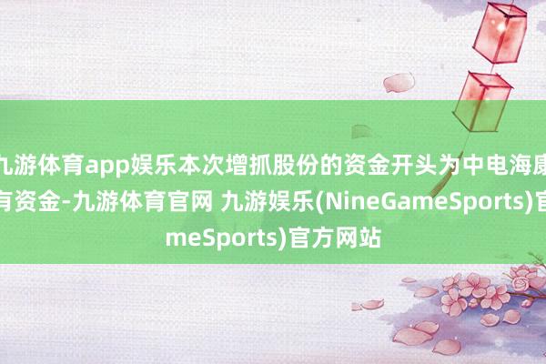 九游体育app娱乐本次增抓股份的资金开头为中电海康集团自有资金-九游体育官网 九游娱乐(NineGameSports)官方网站