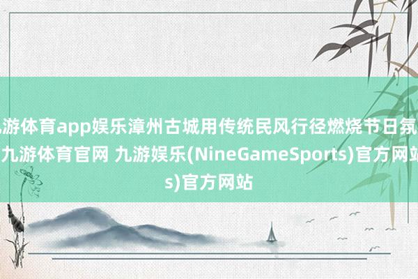 九游体育app娱乐漳州古城用传统民风行径燃烧节日氛围-九游体育官网 九游娱乐(NineGameSports)官方网站